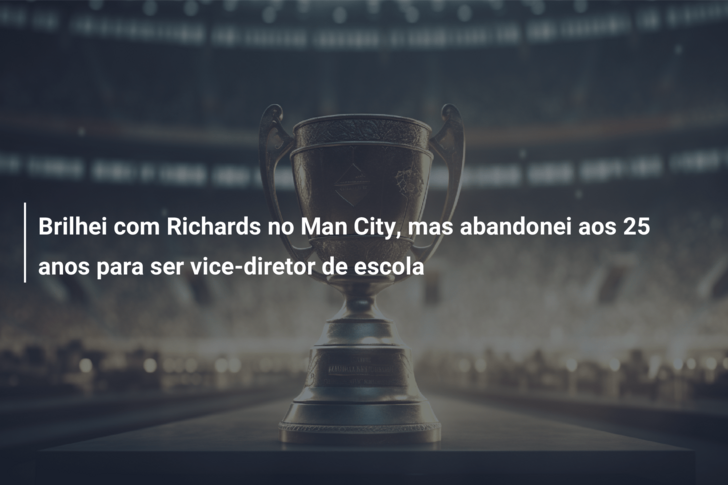 Brilhei com Richards no Man City, mas abandonei aos 25 anos para ser vice-diretor de escola