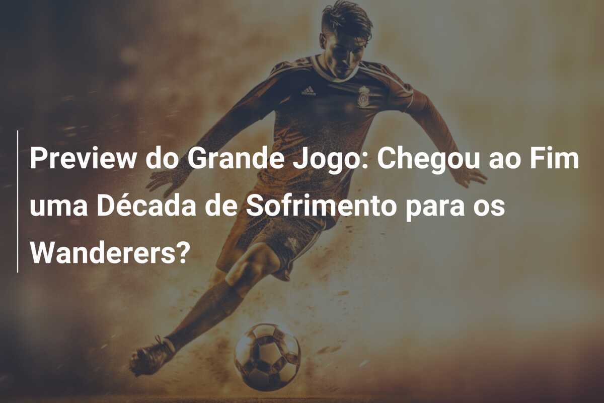 Preview do Grande Jogo: Chegou ao Fim uma Década de Sofrimento para os Wanderers?
