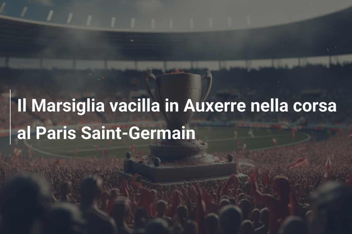 Il Marsiglia vacilla in Auxerre nella corsa al Paris Saint-Germain