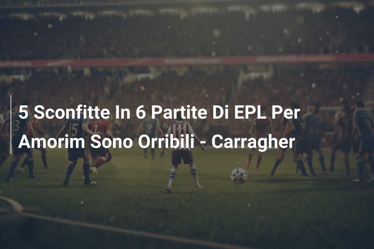 5 Sconfitte In 6 Partite Di EPL Per Amorim Sono Orribili - Carragher