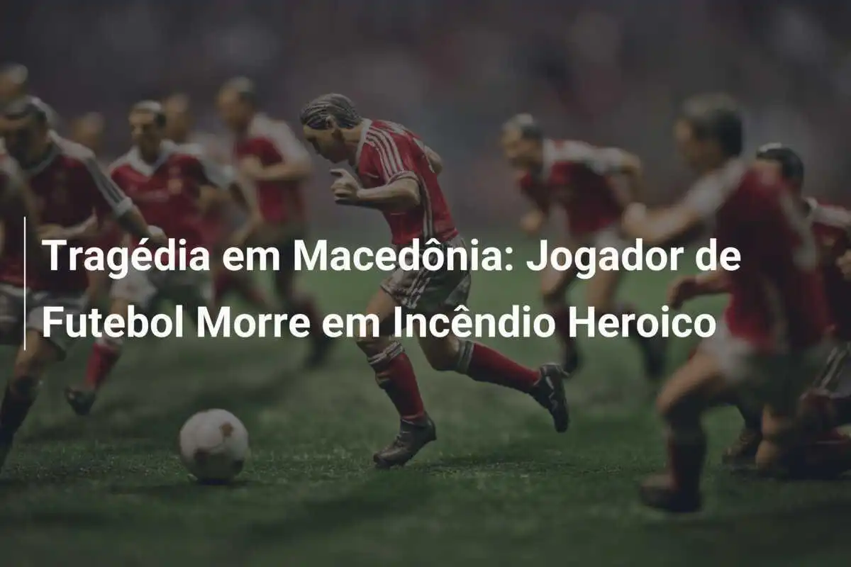 Tragédia em Macedônia: Jogador de Futebol Morre em Incêndio Heroico