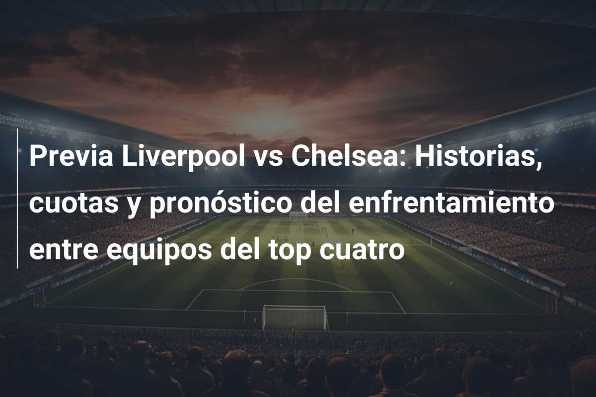 Previa Liverpool vs Chelsea: Historias, cuotas y pronóstico del enfrentamiento entre equipos del top cuatro