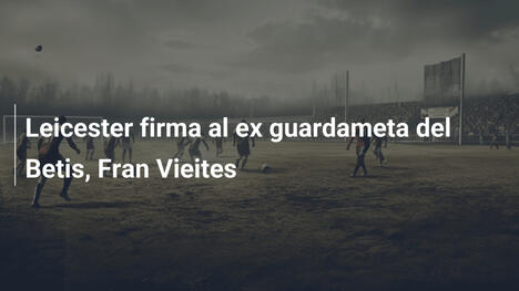 Leicester firma al ex guardameta del Betis, Fran Vieites