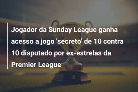 Jogador da Sunday League ganha acesso a jogo ‘secreto’ de 10 contra 10 disputado por ex-estrelas da Premier League