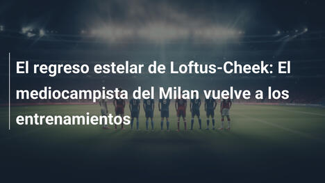 El regreso estelar de Loftus-Cheek: El mediocampista del Milan vuelve a los entrenamientos