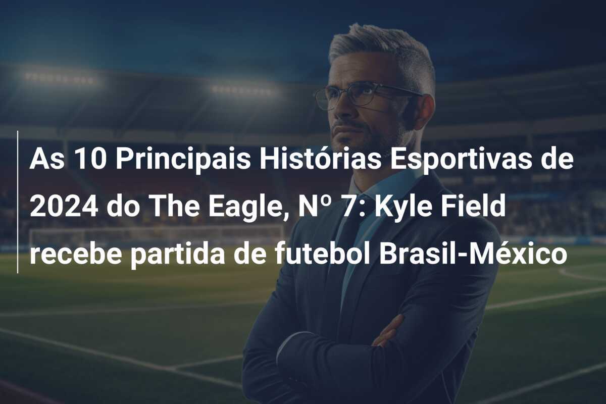 As 10 Principais Histórias Esportivas de 2024 do The Eagle, Nº 7: Kyle Field recebe partida de futebol Brasil-México