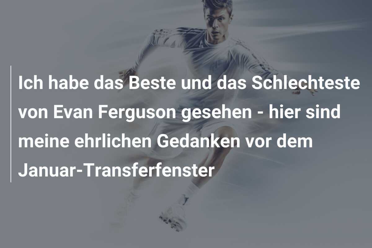 Ich habe das Beste und das Schlechteste von Evan Ferguson gesehen - hier sind meine ehrlichen Gedanken vor dem Januar-Transferfenster