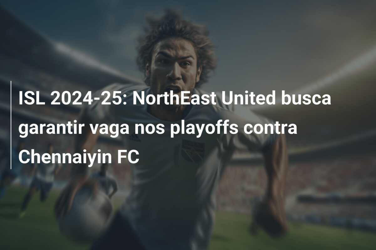 ISL 2024-25: NorthEast United busca garantir vaga nos playoffs contra Chennaiyin FC