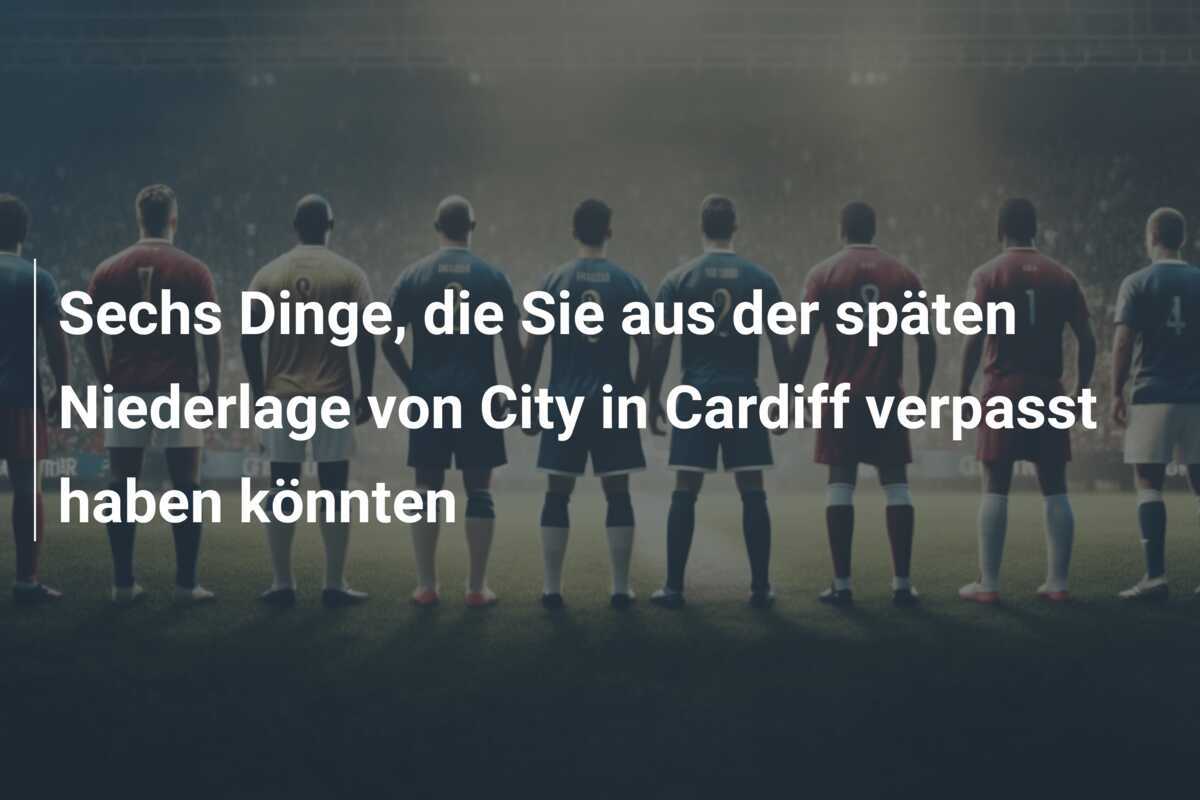 Sechs Dinge, die Sie aus der späten Niederlage von City in Cardiff verpasst haben könnten