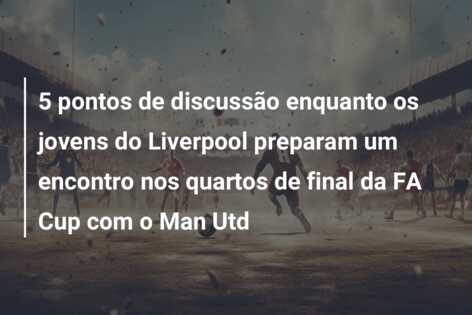 5 pontos de discussão enquanto os jovens do Liverpool preparam um encontro nos quartos de final da FA Cup com o Man Utd