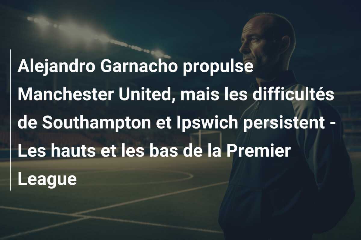 Alejandro Garnacho propulse Manchester United, mais les difficultés de Southampton et Ipswich persistent - Les hauts et les bas de la Premier League