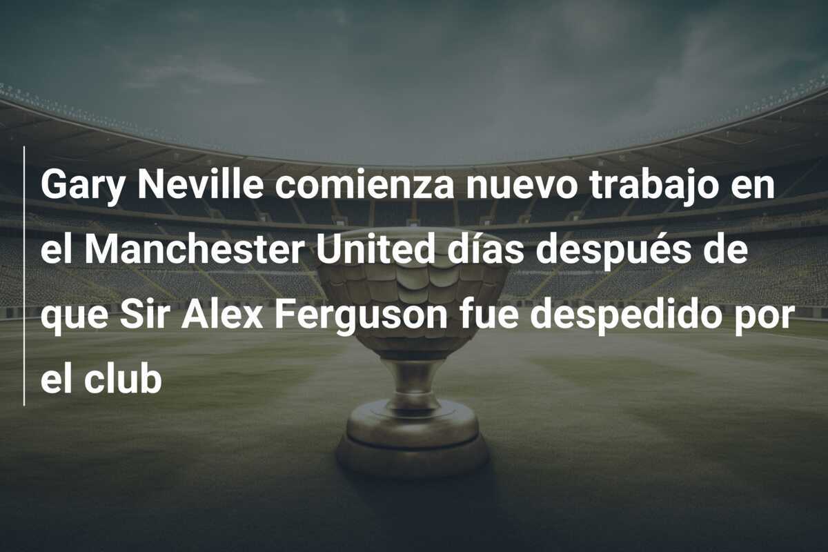 Gary Neville comienza nuevo trabajo en el Manchester United días después de que Sir Alex Ferguson fue despedido por el club