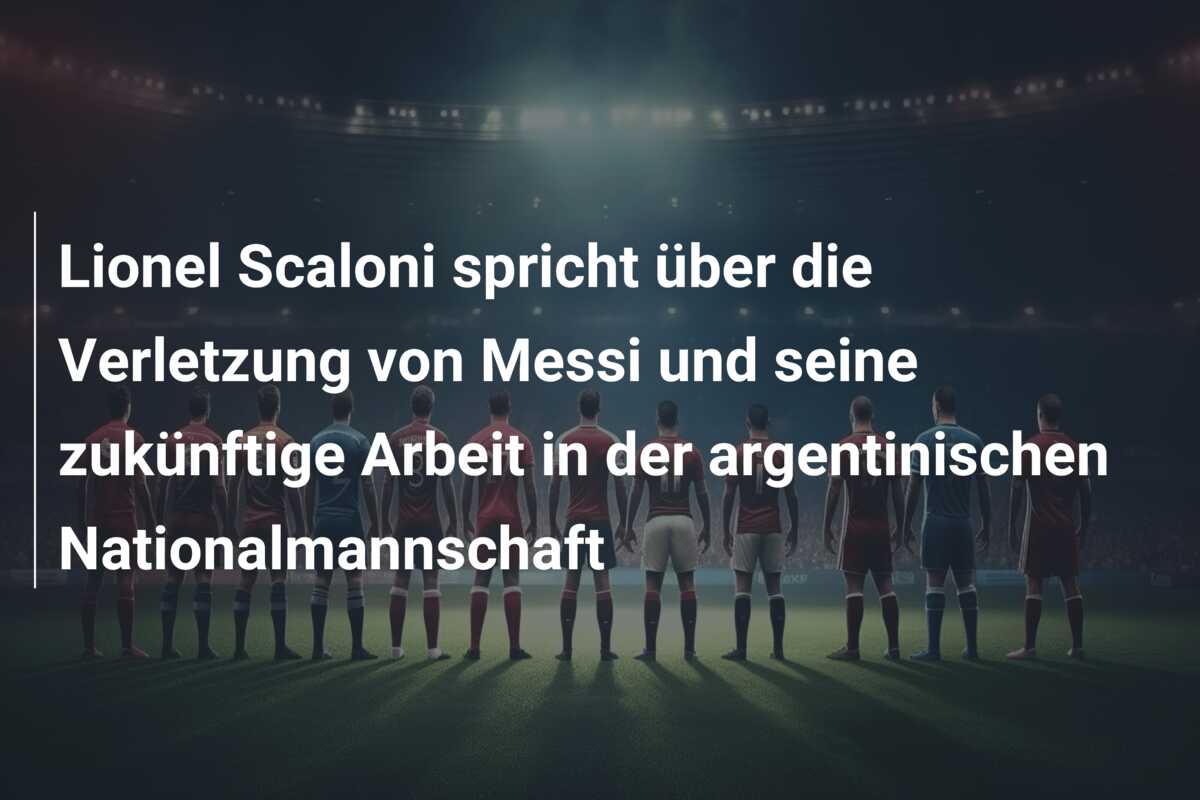 Lionel Scaloni spricht über die Verletzung von Messi und seine zukünftige Arbeit in der argentinischen Nationalmannschaft
