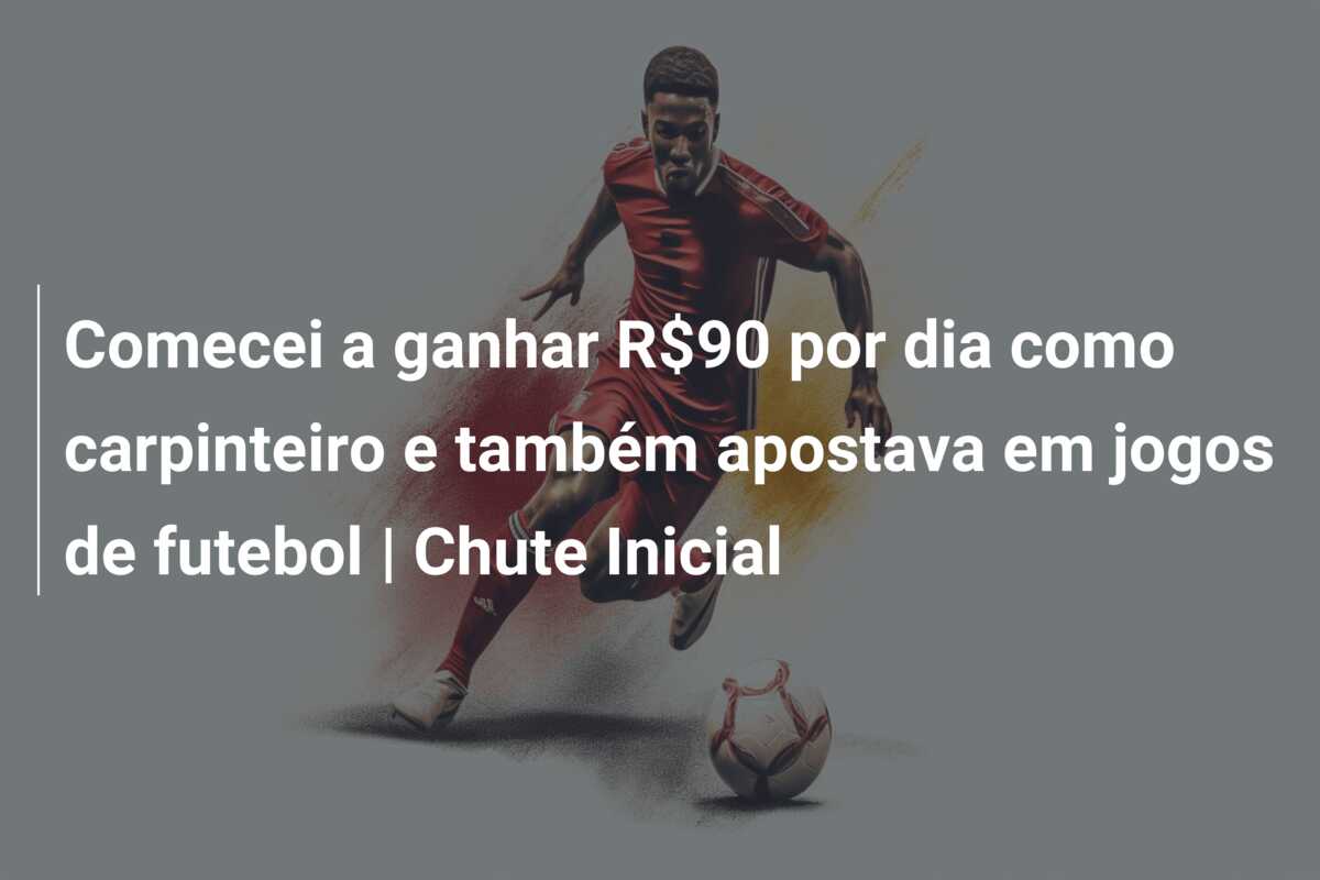Comecei a ganhar R$90 por dia como carpinteiro e também apostava em jogos de futebol | Chute Inicial