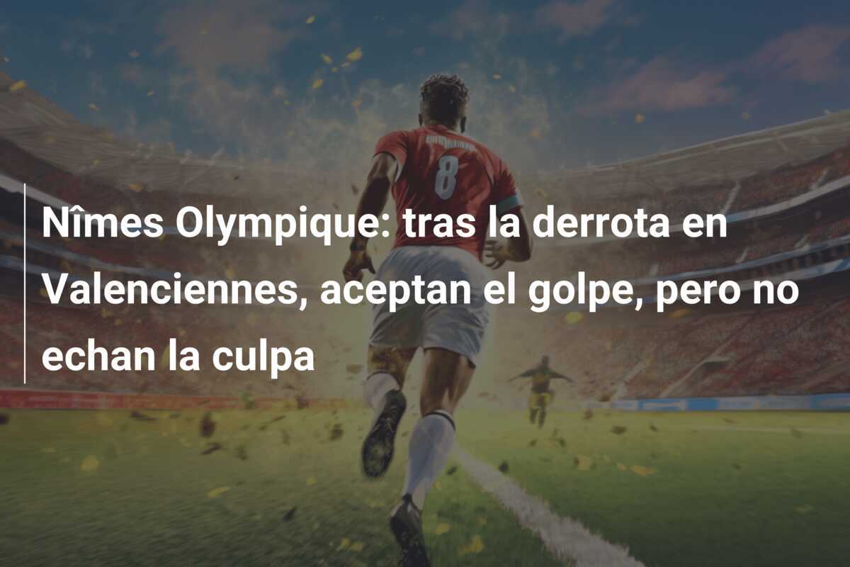 Nîmes Olympique: tras la derrota en Valenciennes, aceptan el golpe, pero no echan la culpa