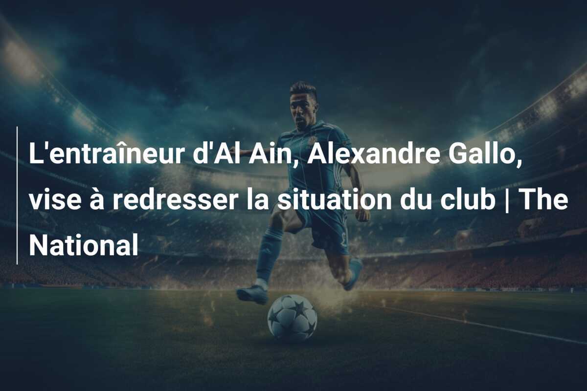 L'entraîneur d'Al Ain, Alexandre Gallo, vise à redresser la situation du club | The National