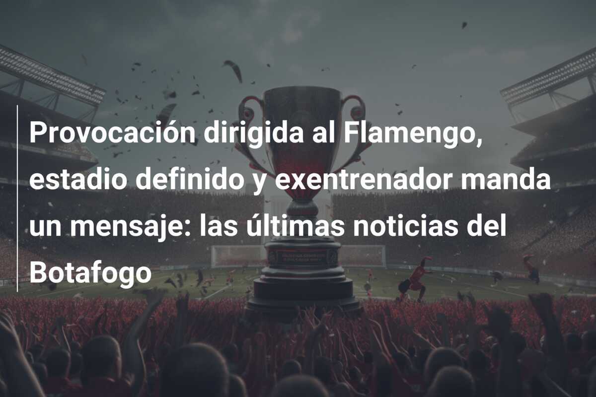 Provocación dirigida al Flamengo, estadio definido y exentrenador manda un mensaje: las últimas noticias del Botafogo