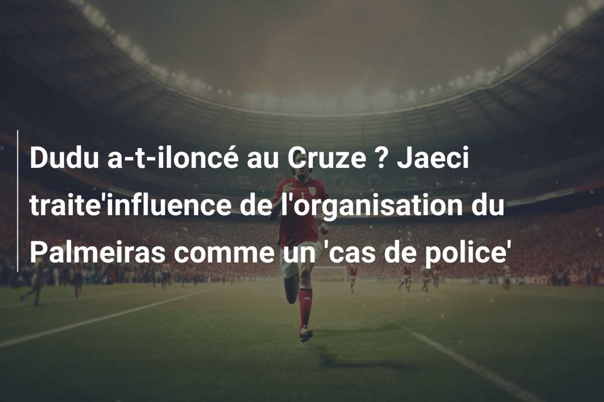 Dudu a-t-iloncé au Cruze ? Jaeci traite’influence de l’organisation du Palmeiras comme un ‘cas de police’