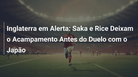 Inglaterra em Alerta: Saka e Rice Deixam o Acampamento Antes do Duelo com o Japão