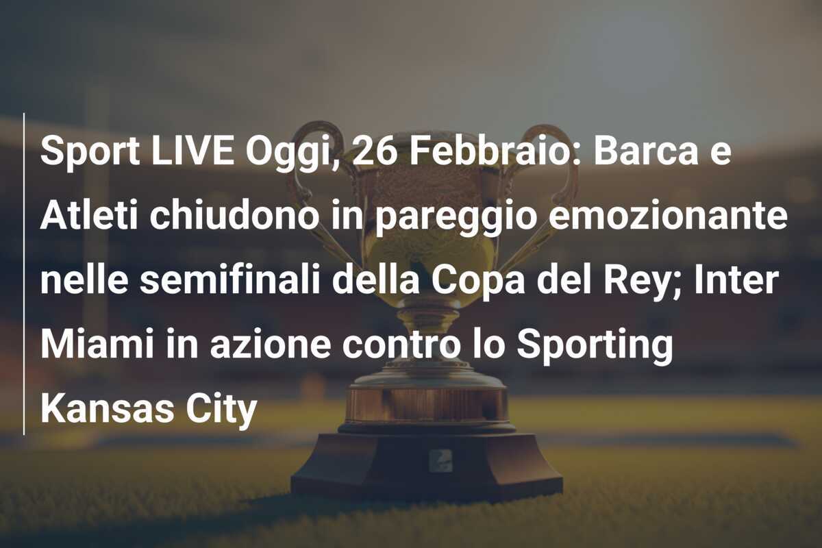 Sport LIVE Oggi, 26 Febbraio: Barca e Atleti chiudono in pareggio emozionante nelle semifinali della Copa del Rey; Inter Miami in azione contro lo Sporting Kansas City