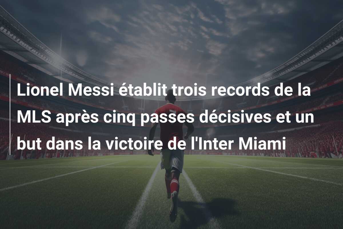 Lionel Messi établit trois records de la MLS après cinq passes décisives et un but dans la victoire de l’Inter Miami