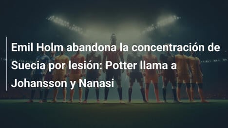 Emil Holm abandona la concentración de Suecia por lesión: Potter llama a Johansson y Nanasi