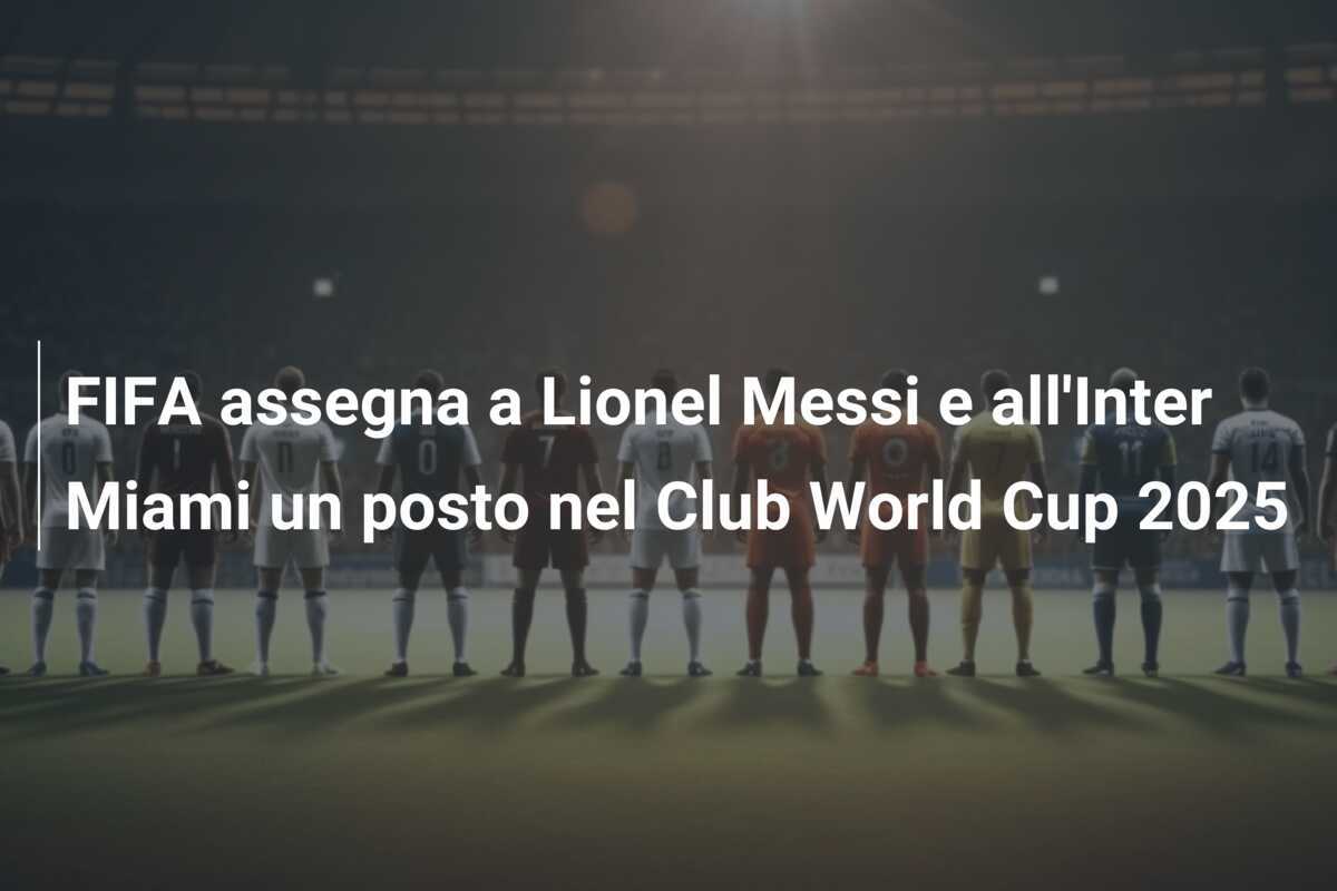FIFA assegna a Lionel Messi e all'Inter Miami un posto nel Club World Cup 2025