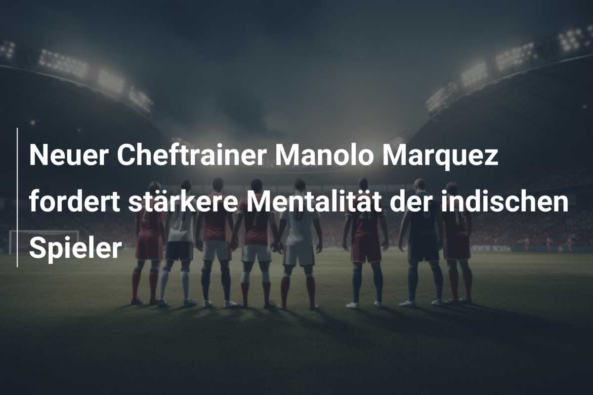 Neuer Cheftrainer Manolo Marquez fordert stärkere Mentalität der indischen Spieler