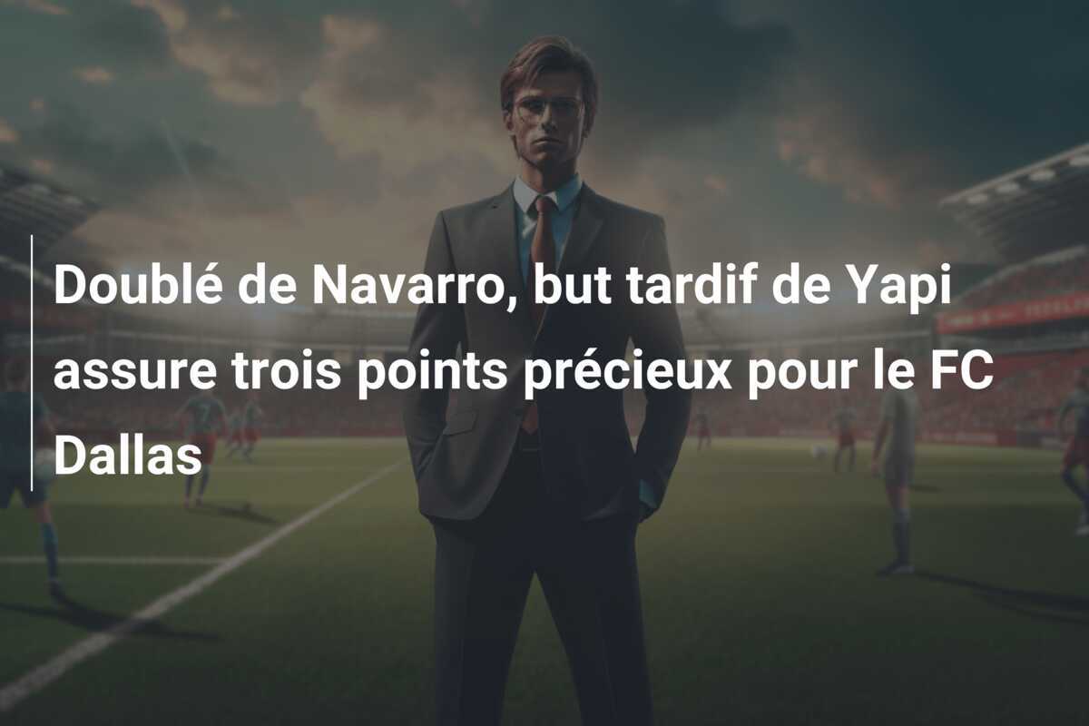 Doublé de Navarro, but tardif de Yapi assure trois points précieux pour le FC Dallas