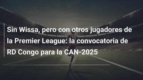 Sin Wissa, pero con otros jugadores de la Premier League: la convocatoria de RD Congo para la CAN-2025