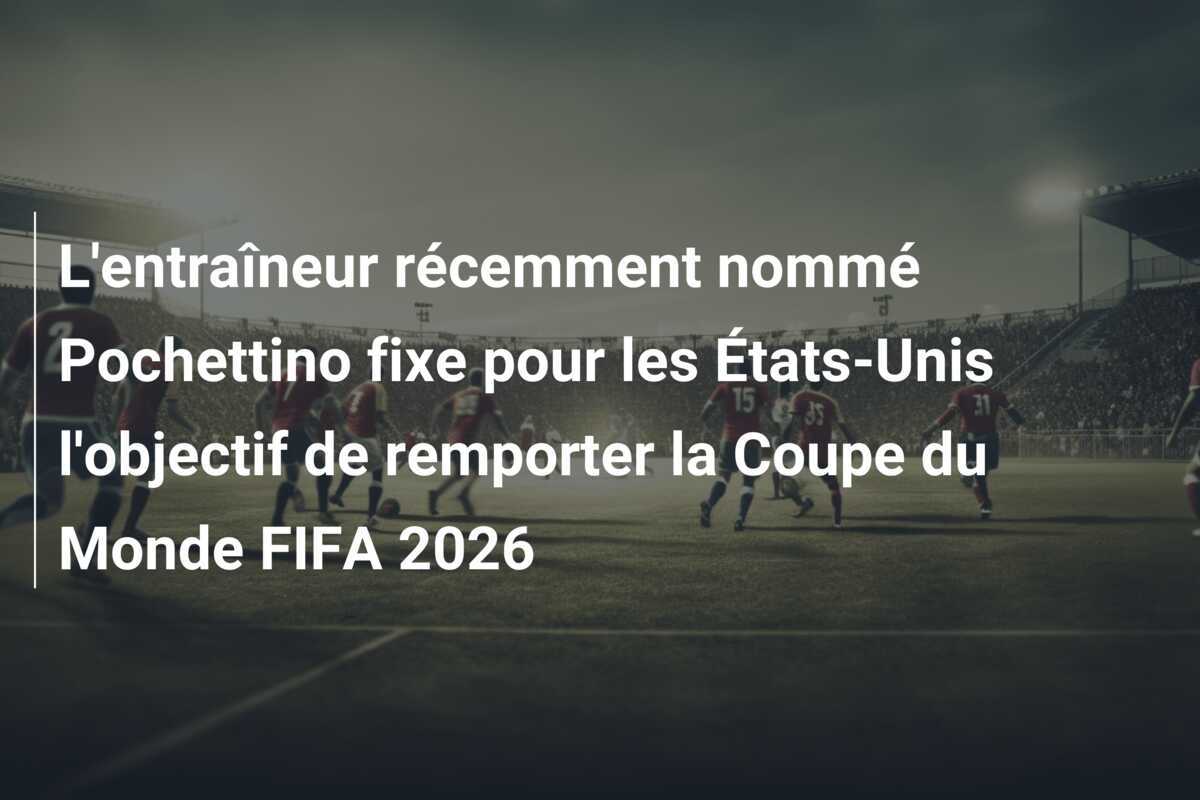 L'entraîneur récemment nommé Pochettino fixe pour les États-Unis l'objectif de remporter la Coupe du Monde FIFA 2026