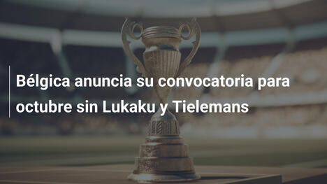 Bélgica anuncia su convocatoria para octubre sin Lukaku y Tielemans