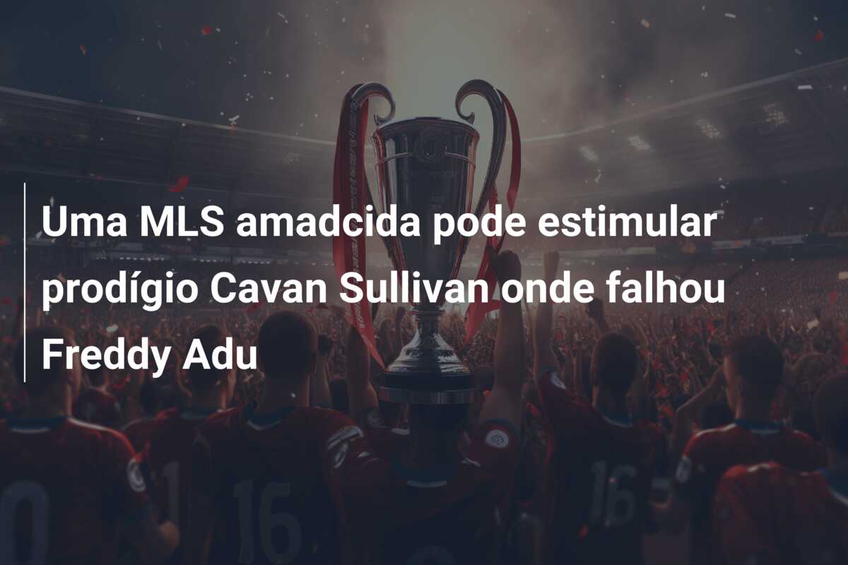 Uma MLS amadcida pode estimular prodígio Cavan Sullivan onde falhou Freddy Adu