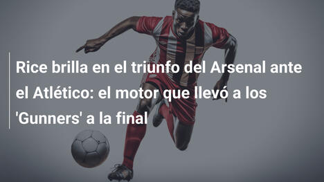 Rice brilla en el triunfo del Arsenal ante el Atlético: el motor que llevó a los 'Gunners' a la final