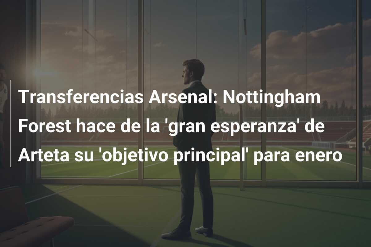 Transferencias Arsenal: Nottingham Forest hace de la 'gran esperanza' de Arteta su 'objetivo principal' para enero