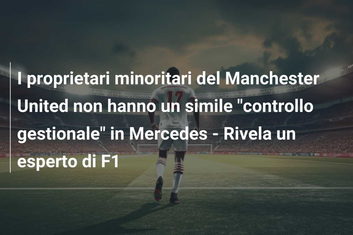 I proprietari minoritari del Manchester United non hanno un simile "controllo gestionale" in Mercedes - Rivela un esperto di F1