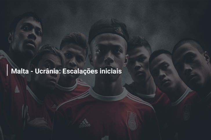 Malta – Ucrânia: Escalações iniciais