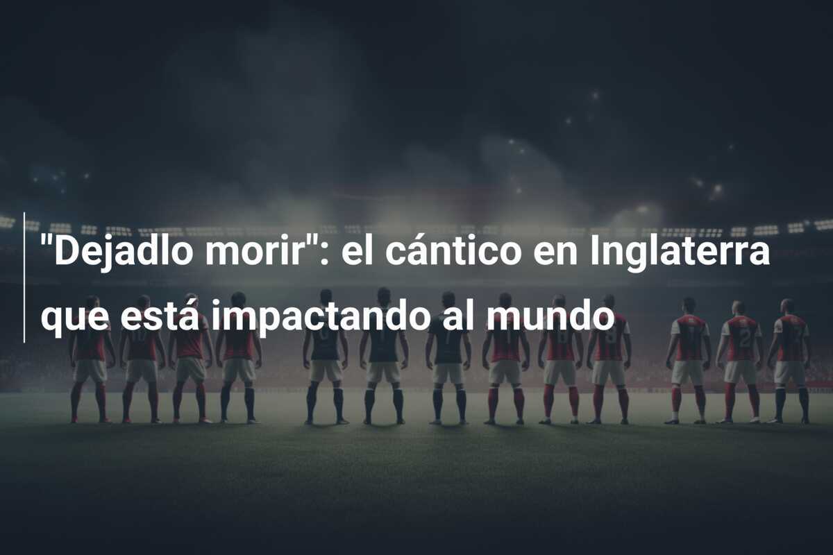 "Dejadlo morir": el cántico en Inglaterra que está impactando al mundo