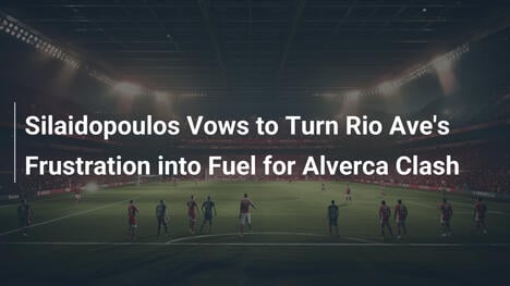 Silaidopoulos Transforma Frustração do Rio Ave em Motivação para Duelo com Alverca