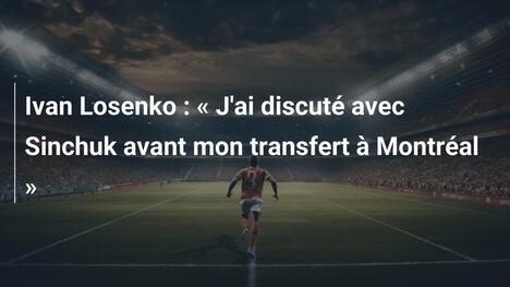Ivan Losenko : « J'ai discuté avec Sinchuk avant mon transfert à Montréal »