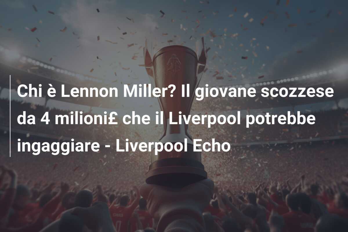 Chi è Lennon Miller? Il giovane scozzese da 4 milioni£ che il Liverpool potrebbe ingaggiare - Liverpool Echo