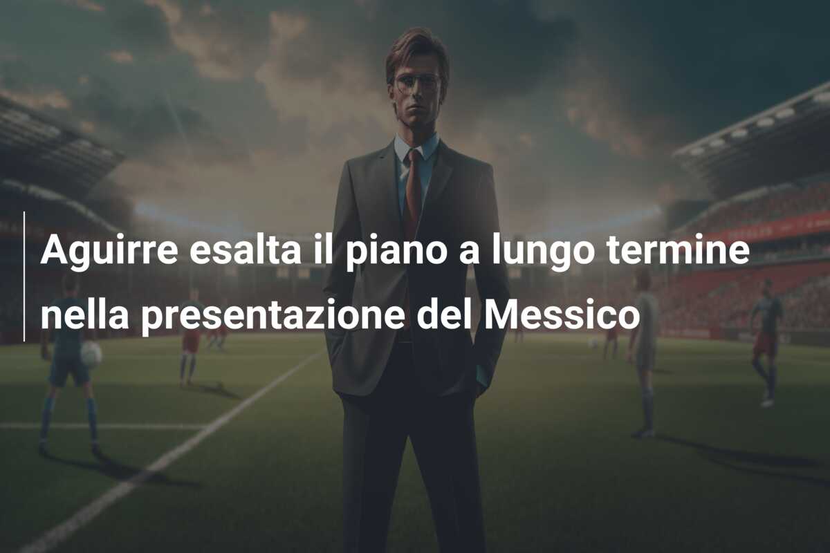 Aguirre esalta il piano a lungo termine nella presentazione del Messico