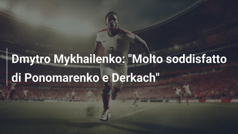 Dmytro Mykhailenko: "Molto soddisfatto di Ponomarenko e Derkach"