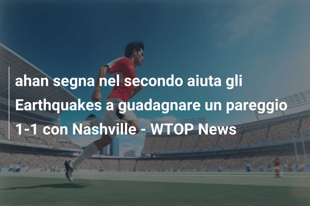 ahan segna nel secondo aiuta gli Earthquakes a guadagnare un pareggio 1-1 con Nashville – WTOP News