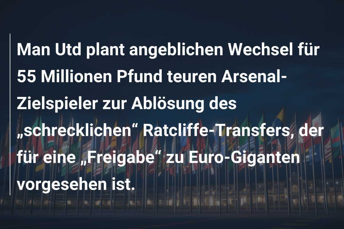 Man Utd plant angeblichen Wechsel für 55 Millionen Pfund teuren Arsenal-Zielspieler zur Ablösung des „schrecklichen“ Ratcliffe-Transfers, der für eine „Freigabe“ zu Euro-Giganten vorgesehen ist.