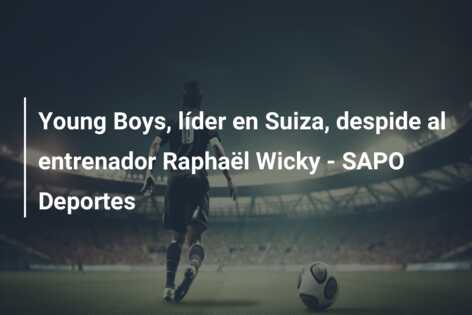 Young Boys, líder en Suiza, despide al entrenador Raphaël Wicky – SAPO Deportes