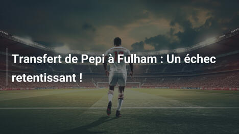 Transfert de Pepi à Fulham : Un échec retentissant !