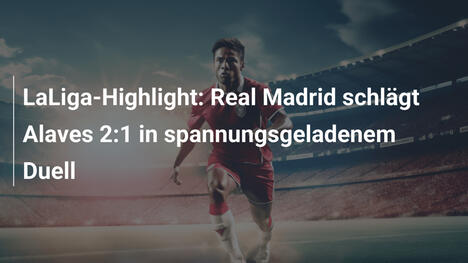 LaLiga-Highlight: Real Madrid schlägt Alaves 2:1 in spannungsgeladenem Duell
