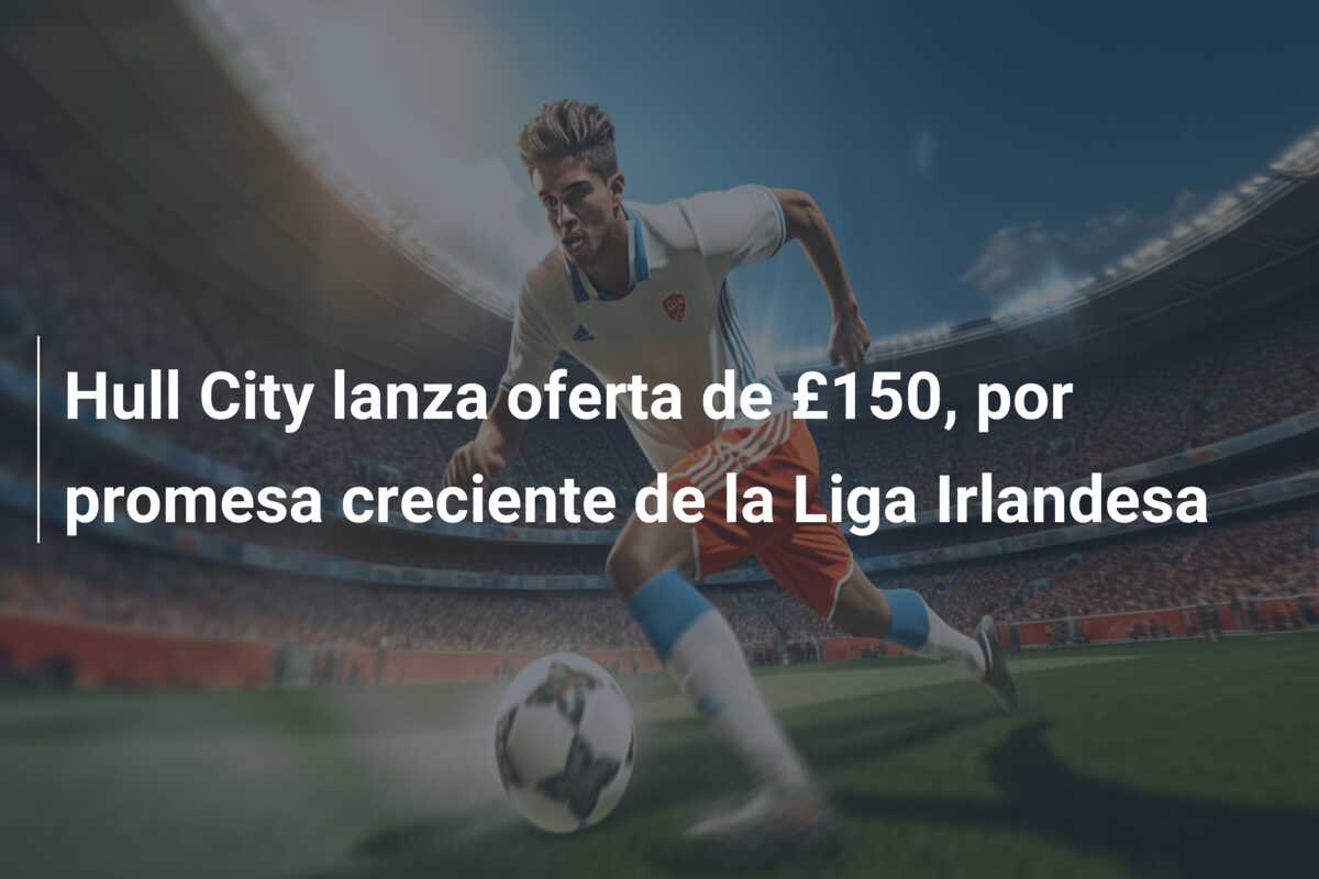 Hull City lanza oferta de £150, por promesa creciente de la Liga Irlandesa
