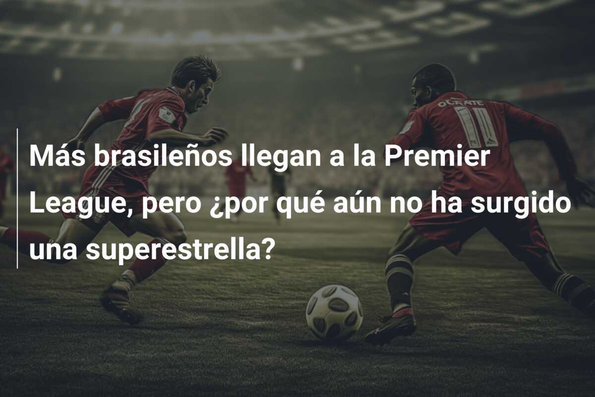 Más brasileños llegan a la Premier League, pero ¿por qué aún no ha surgido una superestrella?